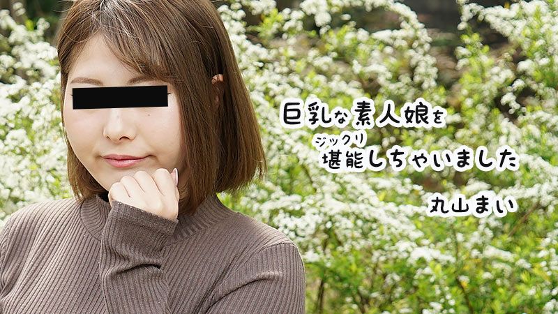 巨乳な素人娘をジックリ堪能しちゃいました 丸山まい